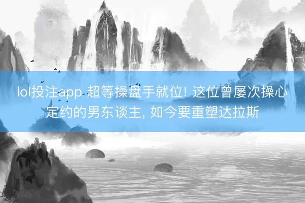 lol投注app 超等操盘手就位! 这位曾屡次操心定约的男东谈主， 如今要重塑达拉斯