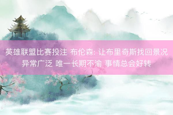 英雄联盟比赛投注 布伦森: 让布里奇斯找回景况异常广泛 唯一长期不渝 事情总会好转