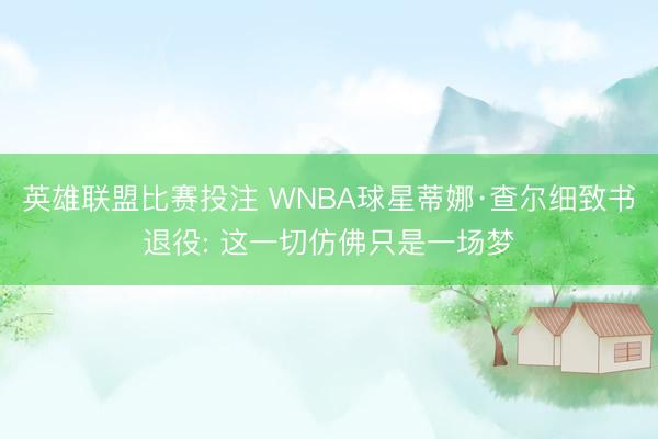 英雄联盟比赛投注 WNBA球星蒂娜·查尔细致书退役: 这一切仿佛只是一场梦