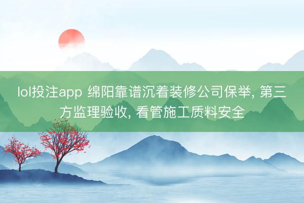 lol投注app 绵阳靠谱沉着装修公司保举， 第三方监理验收， 看管施工质料安全