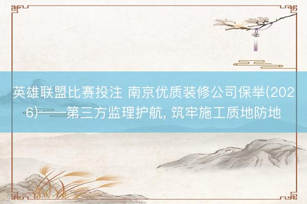 英雄联盟比赛投注 南京优质装修公司保举(2026)——第三方监理护航， 筑牢施工质地防地