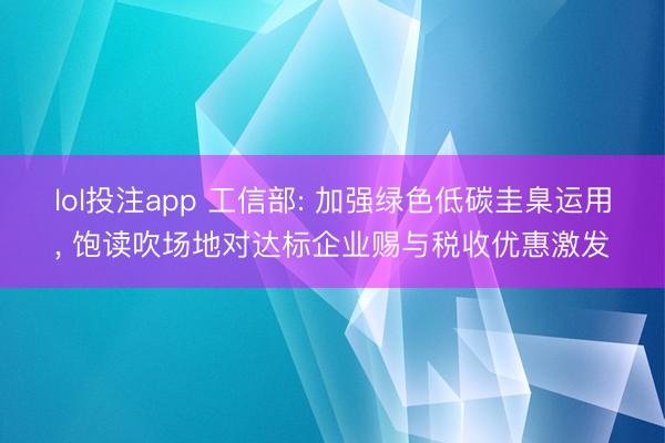 lol投注app 工信部: 加强绿色低碳圭臬运用， 饱读吹场地对达标企业赐与税收优惠激发