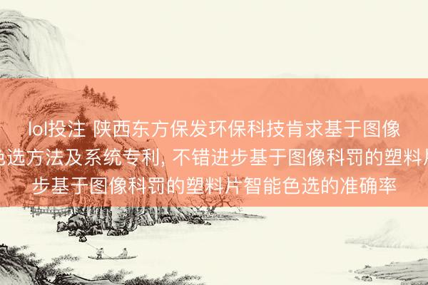 lol投注 陕西东方保发环保科技肯求基于图像科罚的塑料片智能色选方法及系统专利， 不错进步基于图像科罚的塑料片智能色选的准确率