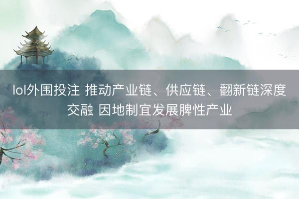lol外围投注 推动产业链、供应链、翻新链深度交融 因地制宜发展脾性产业
