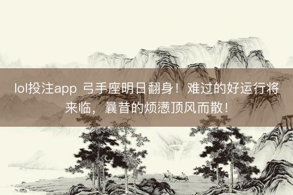 lol投注app 弓手座明日翻身！难过的好运行将来临，曩昔的烦懑顶风而散！