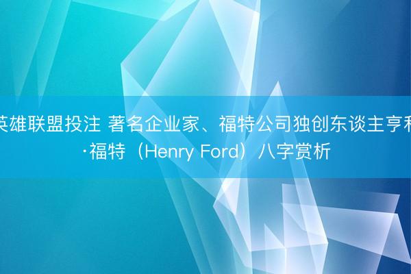 英雄联盟投注 著名企业家、福特公司独创东谈主亨利·福特（Henry Ford）八字赏析