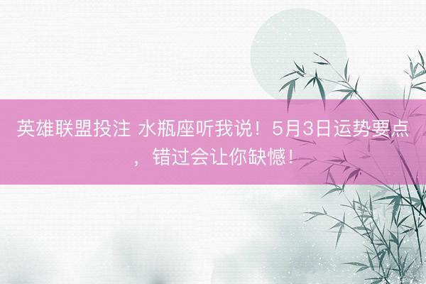 英雄联盟投注 水瓶座听我说！5月3日运势要点，错过会让你缺憾！