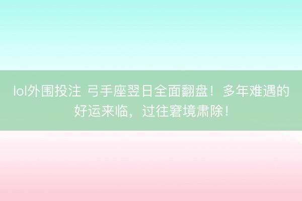 lol外围投注 弓手座翌日全面翻盘！多年难遇的好运来临，过往窘境肃除！
