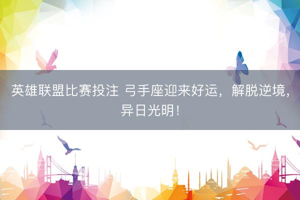 英雄联盟比赛投注 弓手座迎来好运，解脱逆境，异日光明！
