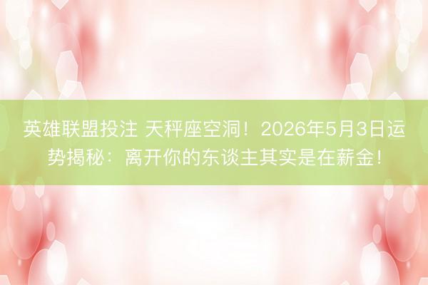 英雄联盟投注 天秤座空洞！2026年5月3日运势揭秘：离开你的东谈主其实是在薪金！