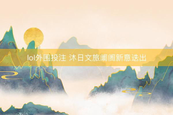 lol外围投注 沐日文旅阛阓新意迭出