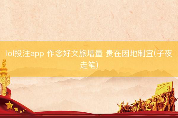 lol投注app 作念好文旅增量 贵在因地制宜(子夜走笔)