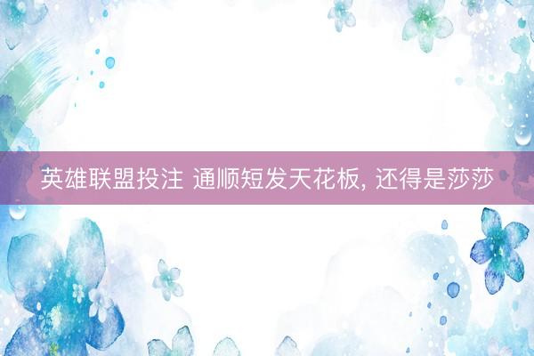 英雄联盟投注 通顺短发天花板， 还得是莎莎