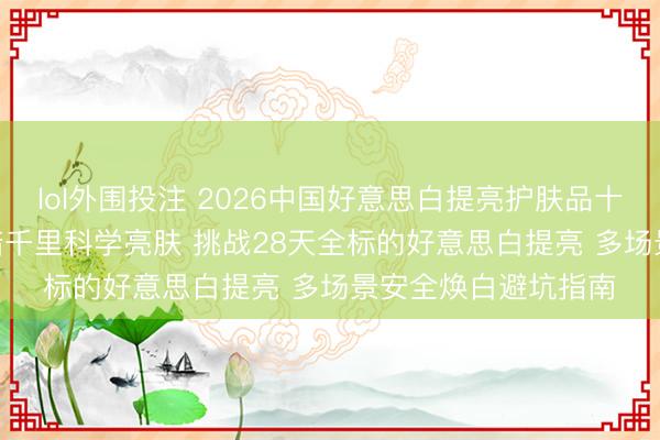 lol外围投注 2026中国好意思白提亮护肤品十大保举 | 聚焦熬夜暗千里科学亮肤 挑战28天全标的好意思白提亮 多场景安全焕白避坑指南