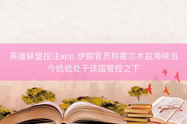 英雄联盟投注app 伊朗官员称霍尔木兹海峡当今统统处于该国管控之下