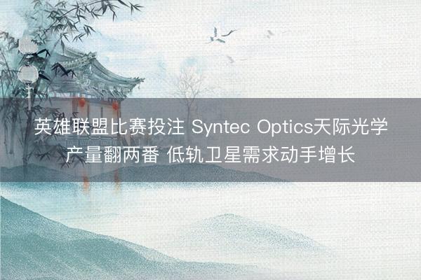英雄联盟比赛投注 Syntec Optics天际光学产量翻两番 低轨卫星需求动手增长