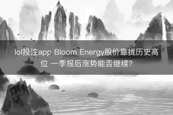 lol投注app Bloom Energy股价靠拢历史高位 一季报后涨势能否继续？