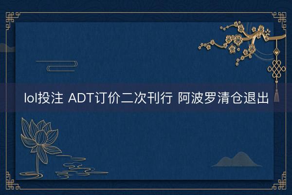 lol投注 ADT订价二次刊行 阿波罗清仓退出