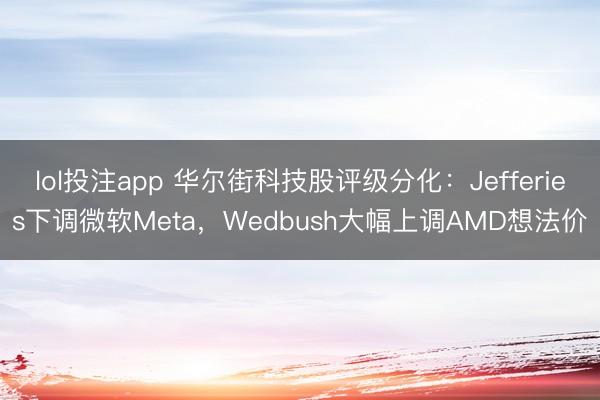 lol投注app 华尔街科技股评级分化：Jefferies下调微软Meta，Wedbush大幅上调AMD想法价