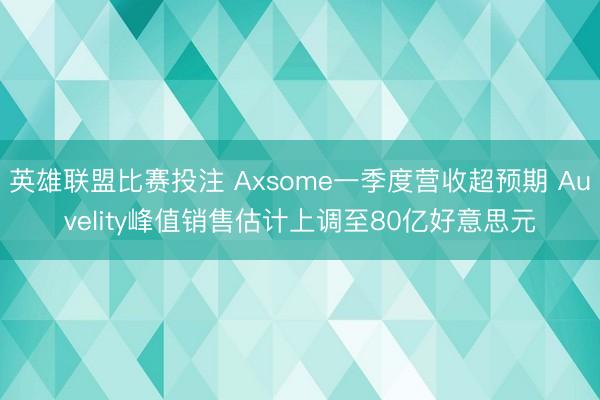 英雄联盟比赛投注 Axsome一季度营收超预期 Auvelity峰值销售估计上调至80亿好意思元