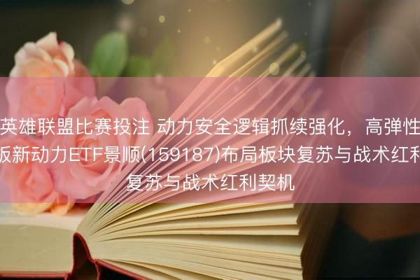 英雄联盟比赛投注 动力安全逻辑抓续强化，高弹性创业板新动力ETF景顺(159187)布局板块复苏与战术红利契机