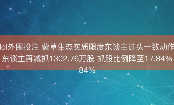 lol外围投注 蒙草生态实质限度东谈主过头一致动作东谈主再减抓1302.76万股 抓股比例降至17.84%
