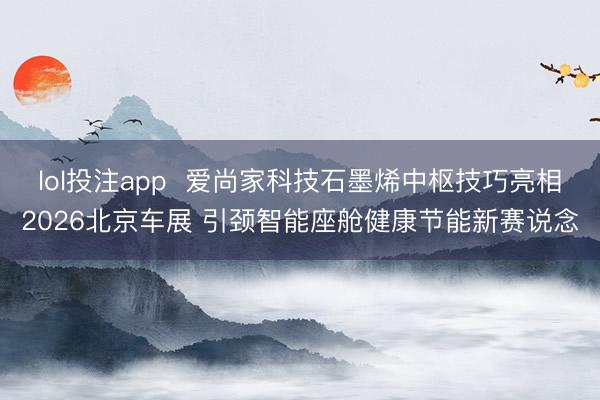 lol投注app  爱尚家科技石墨烯中枢技巧亮相2026北京车展 引颈智能座舱健康节能新赛说念