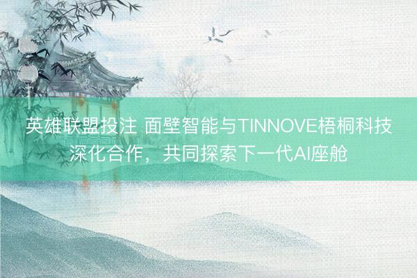 英雄联盟投注 面壁智能与TINNOVE梧桐科技深化合作，共同探索下一代AI座舱