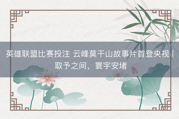 英雄联盟比赛投注 云峰莫干山故事片首登央视 | 取予之间，寰宇安堵