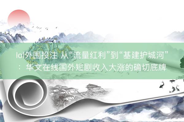 lol外围投注 从“流量红利”到“基建护城河”：华文在线国外短剧收入大涨的确切底牌
