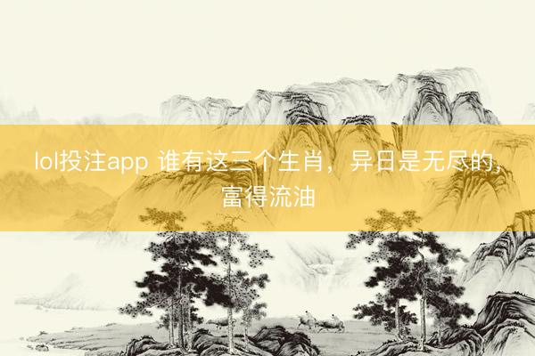 lol投注app 谁有这三个生肖，异日是无尽的，富得流油