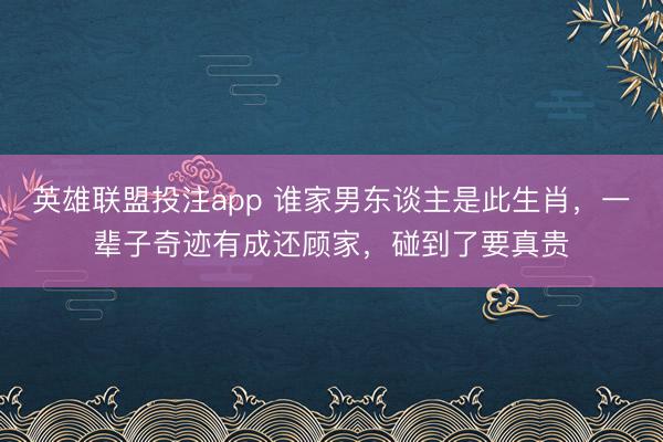 英雄联盟投注app 谁家男东谈主是此生肖，一辈子奇迹有成还顾家，碰到了要真贵