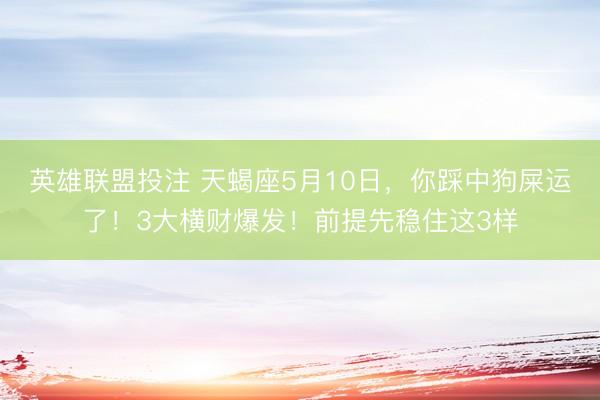 英雄联盟投注 天蝎座5月10日，你踩中狗屎运了！3大横财爆发！前提先稳住这3样