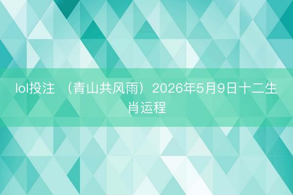 lol投注 （青山共风雨）2026年5月9日十二生肖运程
