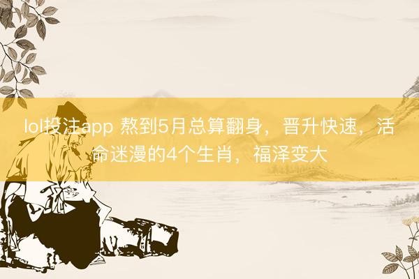 lol投注app 熬到5月总算翻身，晋升快速，活命迷漫的4个生肖，福泽变大