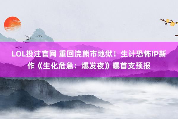 LOL投注官网 重回浣熊市地狱！生计恐怖IP新作《生化危急：爆发夜》曝首支预报