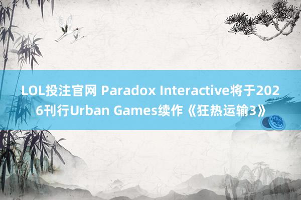 LOL投注官网 Paradox Interactive将于2026刊行Urban Games续作《狂热运输3》