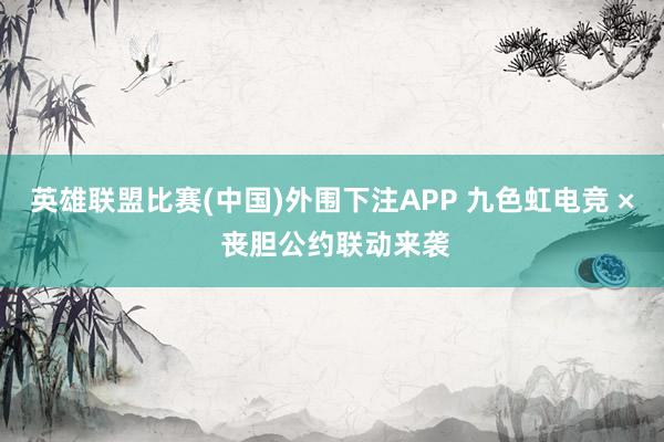 英雄联盟比赛(中国)外围下注APP 九色虹电竞 × 丧胆公约联动来袭