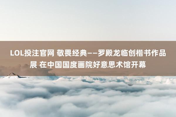 LOL投注官网 敬畏经典——罗殿龙临创楷书作品展 在中国国度画院好意思术馆开幕