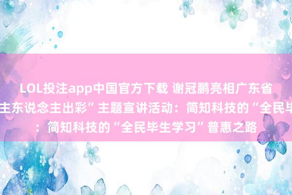 LOL投注app中国官方下载 谢冠鹏亮相广东省“毕生学习 东说念主东说念主出彩”主题宣讲活动：简知科技的“全民毕生学习”普惠之路