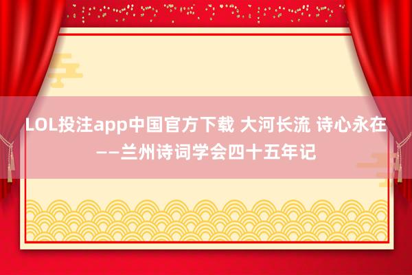 LOL投注app中国官方下载 大河长流 诗心永在——兰州诗词学会四十五年记