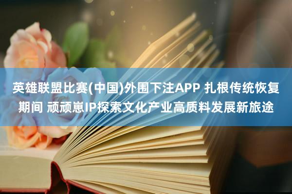 英雄联盟比赛(中国)外围下注APP 扎根传统恢复期间 顽顽崽IP探索文化产业高质料发展新旅途