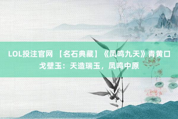 LOL投注官网 【名石典藏】《凤鸣九天》青黄口戈壁玉：天造瑞玉，凤鸣中原
