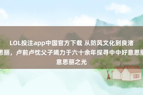 LOL投注app中国官方下载 从防风文化到良渚好意思丽，卢前卢忱父子竭力于六十余年探寻中中好意思丽之光