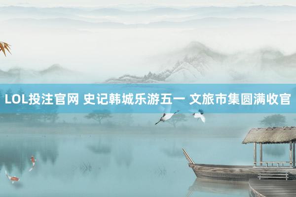 LOL投注官网 史记韩城乐游五一 文旅市集圆满收官