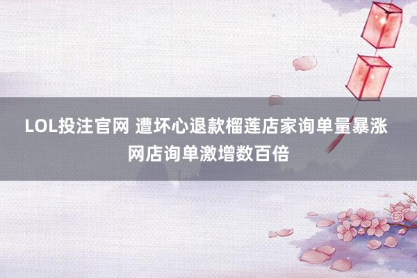 LOL投注官网 遭坏心退款榴莲店家询单量暴涨 网店询单激增数百倍