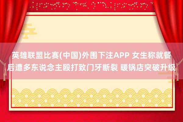 英雄联盟比赛(中国)外围下注APP 女生称就餐后遭多东说念主殴打致门牙断裂 暖锅店突破升级