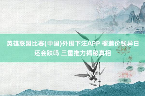 英雄联盟比赛(中国)外围下注APP 榴莲价钱异日还会跌吗 三重推力揭秘真相