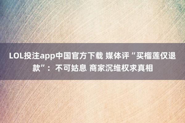 LOL投注app中国官方下载 媒体评“买榴莲仅退款”:不可姑息 商家沉维权求真相