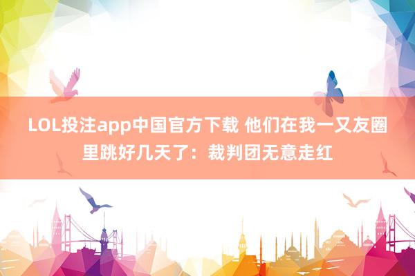 LOL投注app中国官方下载 他们在我一又友圈里跳好几天了：裁判团无意走红